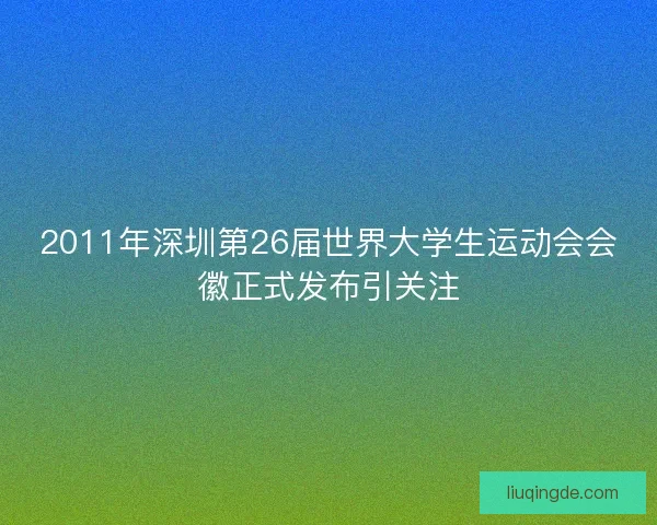 2011年深圳第26届世界大学生运动会会徽正式发布引关注 2011年深圳第26届世界大学生运动会会徽正式发布引关注