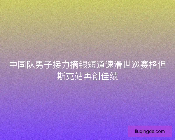 中国队男子接力摘银短道速滑世巡赛格但斯克站再创佳绩