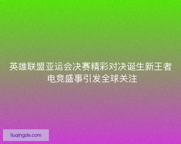 英雄联盟亚运会决赛精彩对决诞生新王者 电竞盛事引发全球关注