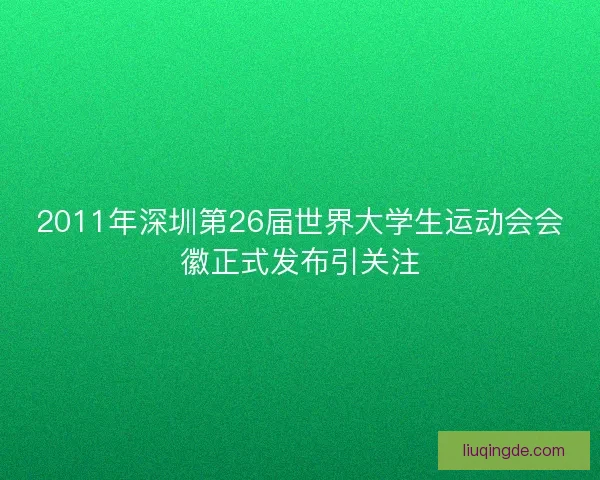 2011年深圳第26届世界大学生运动会会徽正式发布引关注