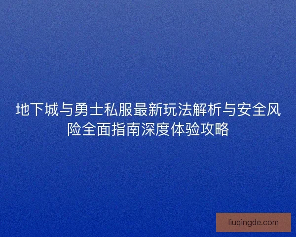 地下城与勇士私服最新玩法解析与安全风险全面指南深度体验攻略
