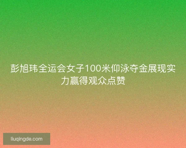 彭旭玮全运会女子100米仰泳夺金展现实力赢得观众点赞