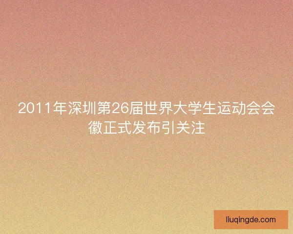 2011年深圳第26届世界大学生运动会会徽正式发布引关注