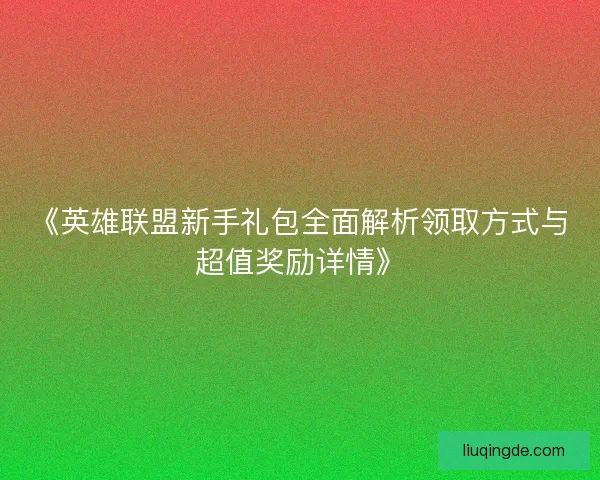 《英雄联盟新手礼包全面解析领取方式与超值奖励详情》