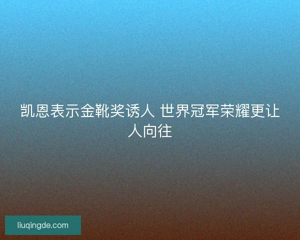 凯恩表示金靴奖诱人 世界冠军荣耀更让人向往