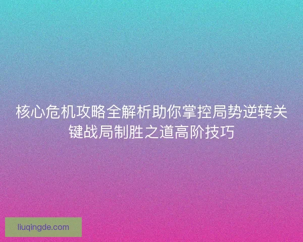 核心危机攻略全解析助你掌控局势逆转关键战局制胜之道高阶技巧