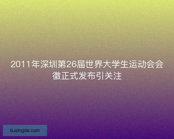 2011年深圳第26届世界大学生运动会会徽正式发布引关注