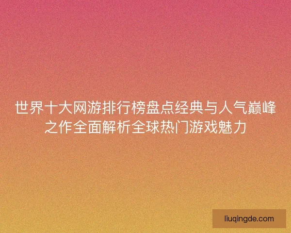 世界十大网游排行榜盘点经典与人气巅峰之作全面解析全球热门游戏魅力