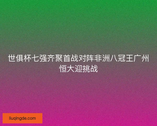 世俱杯七强齐聚首战对阵非洲八冠王广州恒大迎挑战 世俱杯七强齐聚首战对阵非洲八冠王广州恒大迎挑战