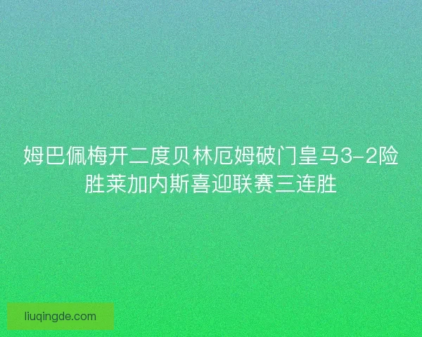 姆巴佩梅开二度贝林厄姆破门皇马3-2险胜莱加内斯喜迎联赛三连胜 姆巴佩梅开二度贝林厄姆破门皇马3-2险胜莱加内斯喜迎联赛三连胜