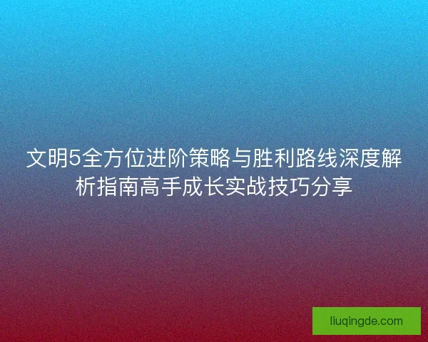 文明5全方位进阶策略与胜利路线深度解析指南高手成长实战技巧分享 文明5全方位进阶策略与胜利路线深度解析指南高手成长实战技巧分享